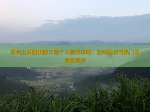 郑州出发四川都江堰个人旅游攻略：路线规划与热门景点全解析