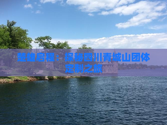 楚雄启程：探秘四川青城山团体定制之旅