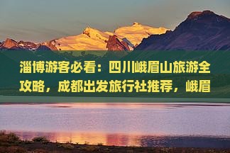 淄博游客必看：四川峨眉山旅游全攻略，成都出发旅行社推荐，峨眉景点深度游