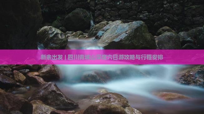新余出发 | 四川青城山深度六日游攻略与行程安排