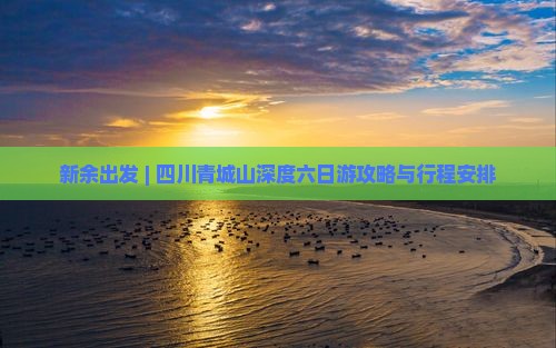 新余出发 | 四川青城山深度六日游攻略与行程安排