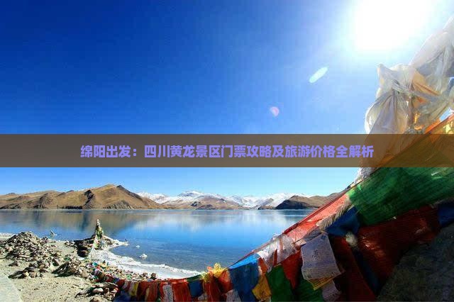 绵阳出发：四川黄龙景区门票攻略及旅游价格全解析