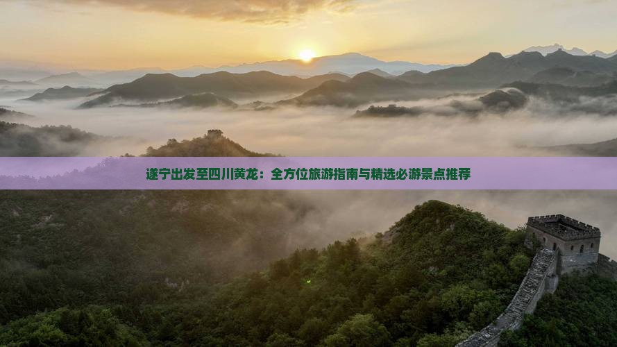 遂宁出发至四川黄龙：全方位旅游指南与精选必游景点推荐