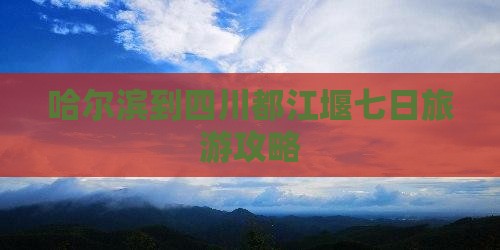 哈尔滨到四川都江堰七日旅游攻略