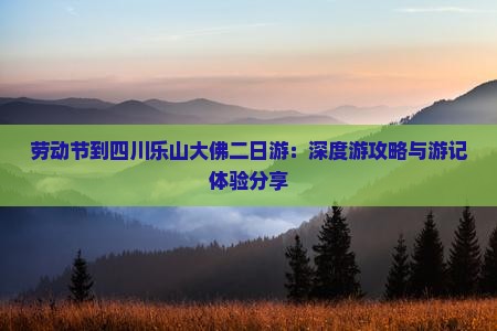 劳动节到四川乐山大佛二日游：深度游攻略与游记体验分享