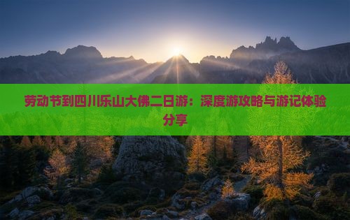 劳动节到四川乐山大佛二日游：深度游攻略与游记体验分享