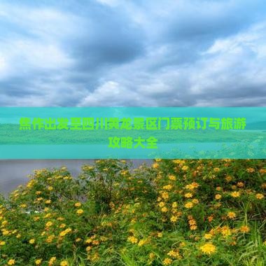 焦作出发至四川黄龙景区门票预订与旅游攻略大全