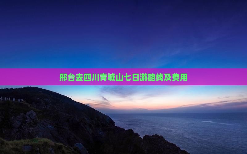 邢台去四川青城山七日游路线及费用