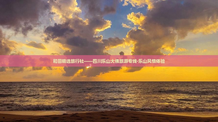 和田精选旅行社——四川乐山大佛旅游专线·乐山风情体验