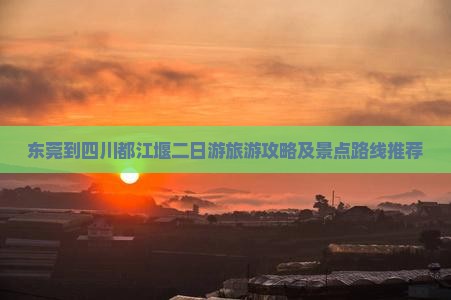 东莞到四川都江堰二日游旅游攻略及景点路线推荐