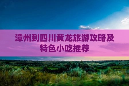 漳州到四川黄龙旅游攻略及特色小吃推荐