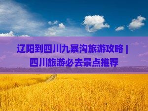 辽阳到四川九寨沟旅游攻略 | 四川旅游必去景点推荐