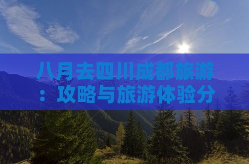 八月去四川成都旅游：攻略与旅游体验分析