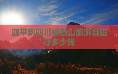 四平到四川峨眉山旅游自由行多少钱