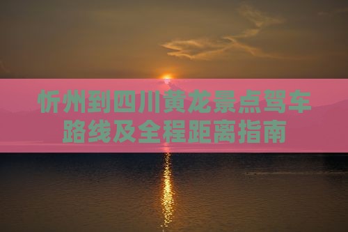 忻州到四川黄龙景点驾车路线及全程距离指南