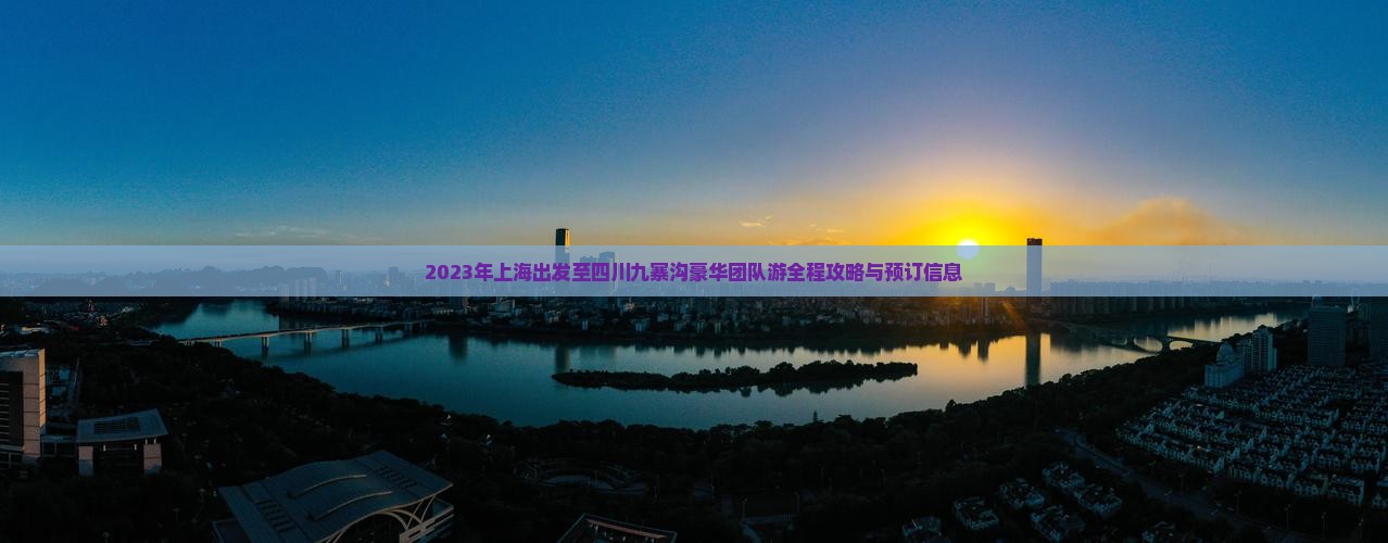 2023年上海出发至四川九寨沟豪华团队游全程攻略与预订信息