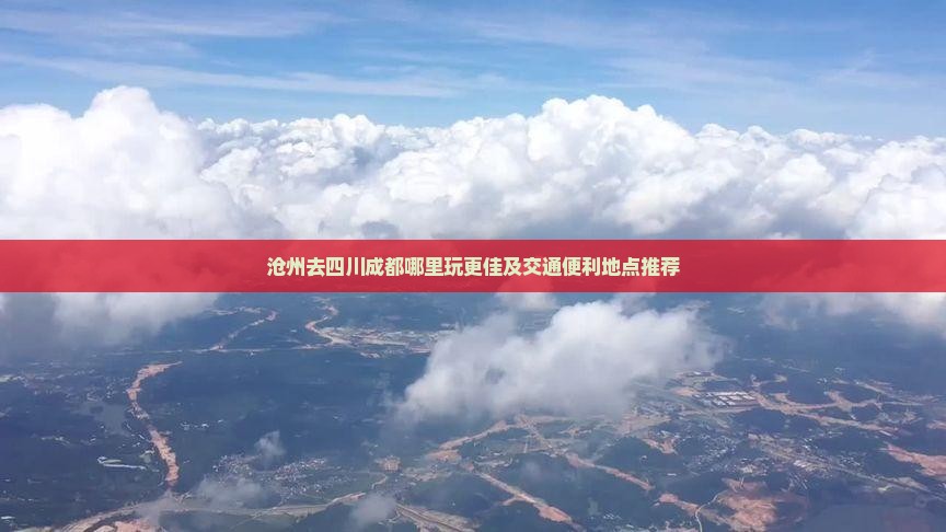 沧州去四川成都哪里玩更佳及交通便利地点推荐