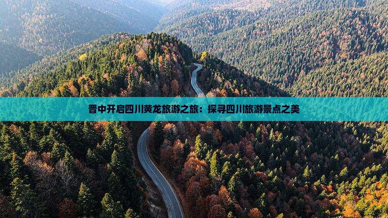 晋中开启四川黄龙旅游之旅：探寻四川旅游景点之美