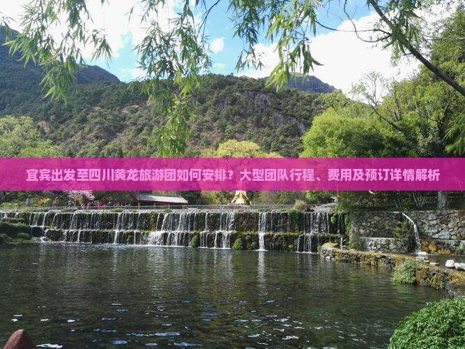 宜宾出发至四川黄龙旅游团如何安排?大型团队行程、费用及预订详情解析 宜宾出发至四川黄龙旅游团如何安排?大型团队行程、费用及预订详情解析