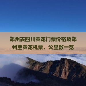 郑州去四川黄龙门票价格及郑州至黄龙机票、公里数一览
