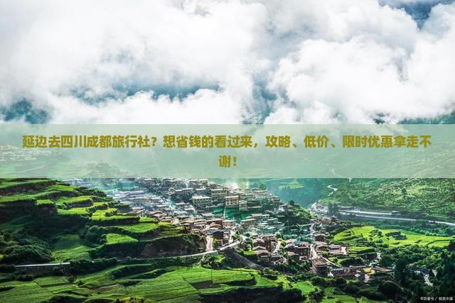 延边去四川成都旅行社？想省钱的看过来，攻略、低价、限时优惠拿走不谢！