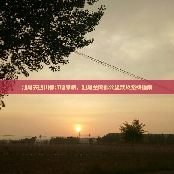 汕尾去四川都江堰旅游，汕尾至成都公里数及路线指南