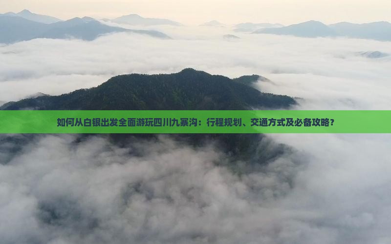 如何从白银出发全面游玩四川九寨沟：行程规划、交通方式及必备攻略？