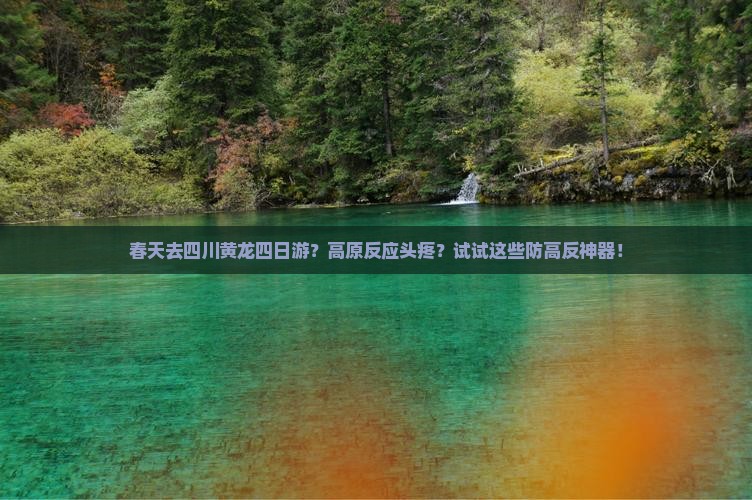 春天去四川黄龙四日游？高原反应头疼？试试这些防高反神器！