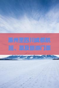 惠州至四川成都航班、票及旅游门票预订指南与价格查询
