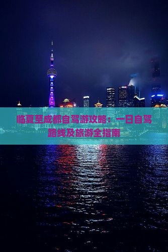 临夏至成都自驾游攻略：一日自驾路线及旅游全指南