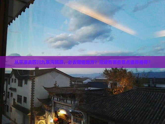 从平凉去四川九寨沟旅游，必去哪些地方？沿途有哪些景点值得推荐？
