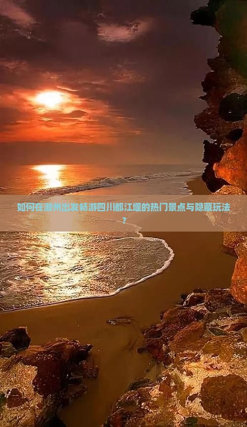 如何在潮州出发畅游四川都江堰的热门景点与隐藏玩法？