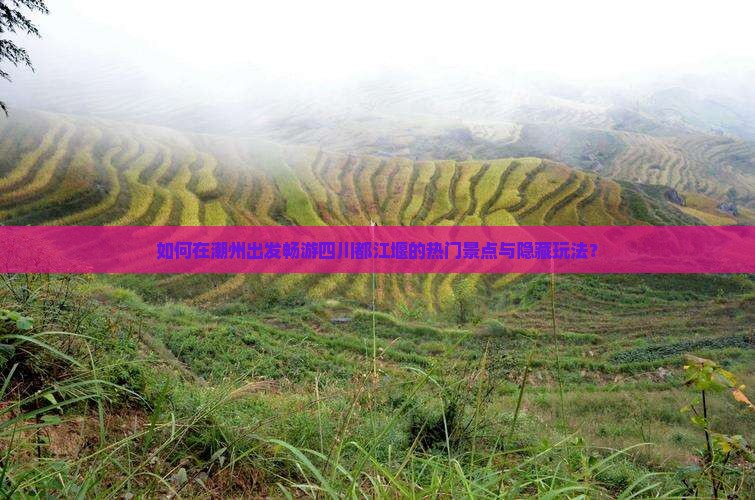 如何在潮州出发畅游四川都江堰的热门景点与隐藏玩法？