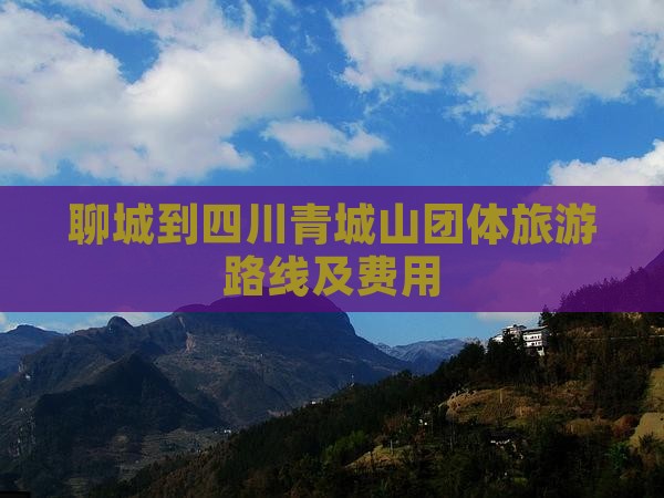 聊城到四川青城山团体旅游路线及费用
