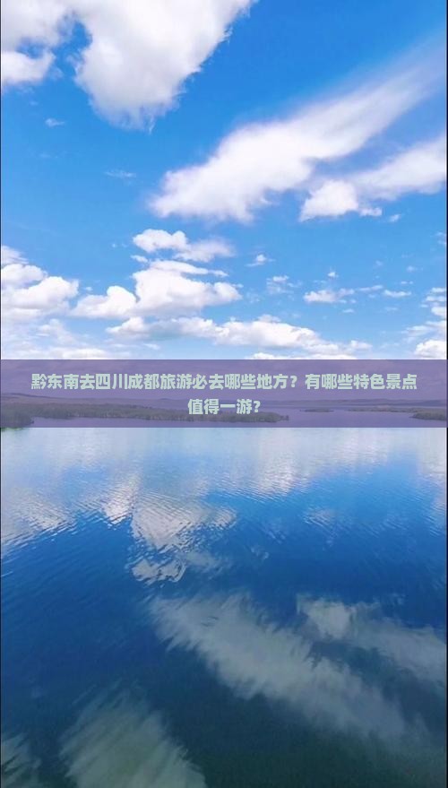 黔东南去四川成都旅游必去哪些地方？有哪些特色景点值得一游？