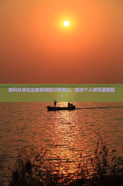 如何从绥化出发畅游四川青城山，解决个人游交通难题？