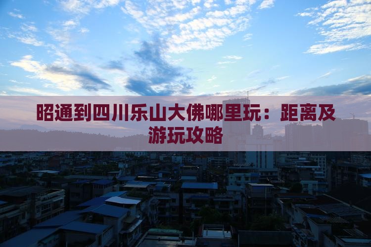 昭通到四川乐山大佛哪里玩：距离及游玩攻略