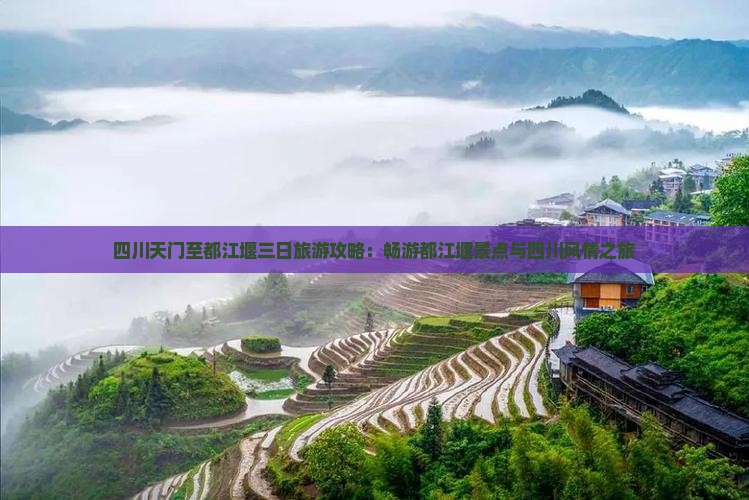 四川天门至都江堰三日旅游攻略：畅游都江堰景点与四川风情之旅