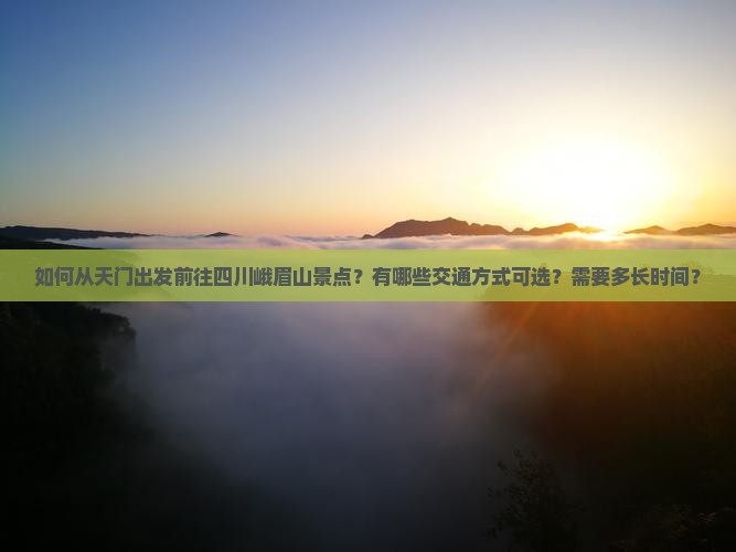 如何从天门出发前往四川峨眉山景点？有哪些交通方式可选？需要多长时间？