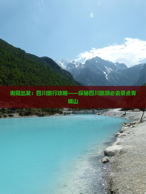 衡阳出发：四川旅行攻略——探秘四川旅游必去景点青城山