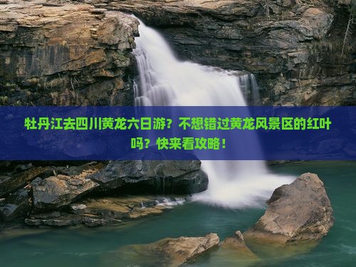 牡丹江去四川黄龙六日游？不想错过黄龙风景区的红叶吗？快来看攻略！
