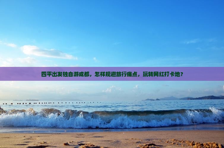 四平出发独自游成都，怎样规避旅行痛点，玩转网红打卡地？