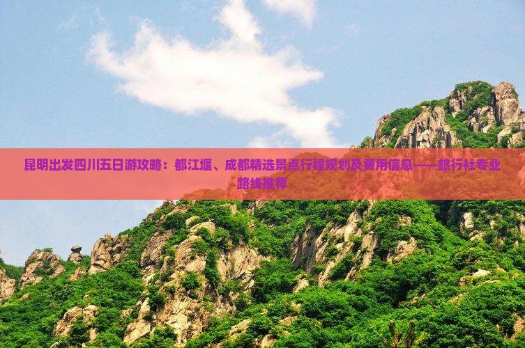 昆明出发四川五日游攻略：都江堰、成都精选景点行程规划及费用信息——旅行社专业路线推荐