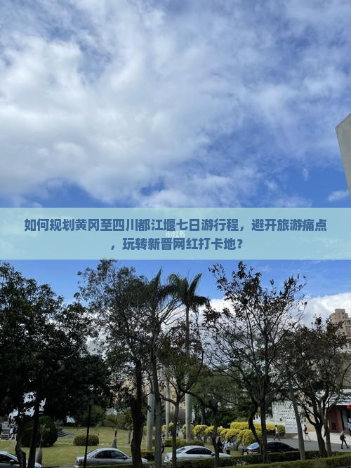如何规划黄冈至四川都江堰七日游行程，避开旅游痛点，玩转新晋网红打卡地？