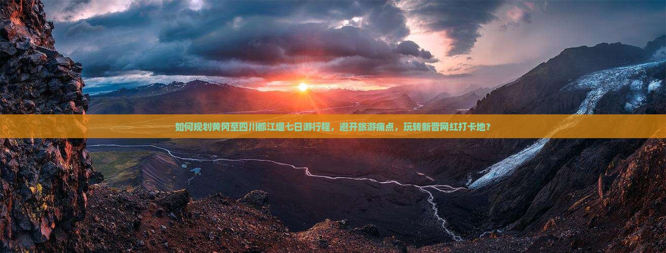 如何规划黄冈至四川都江堰七日游行程，避开旅游痛点，玩转新晋网红打卡地？