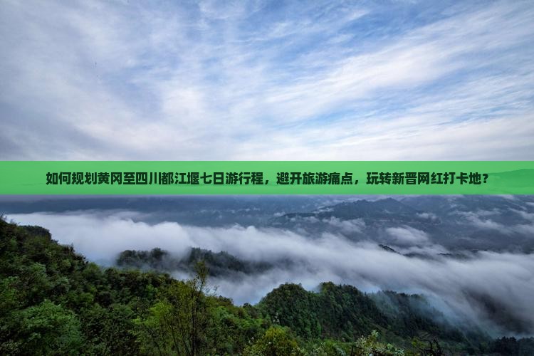 如何规划黄冈至四川都江堰七日游行程，避开旅游痛点，玩转新晋网红打卡地？