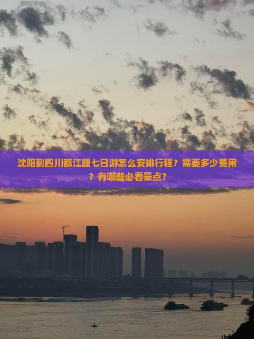 沈阳到四川都江堰七日游怎么安排行程？需要多少费用？有哪些必看景点？