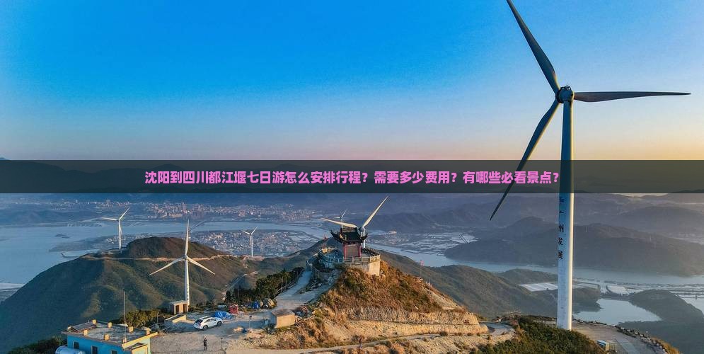 沈阳到四川都江堰七日游怎么安排行程？需要多少费用？有哪些必看景点？