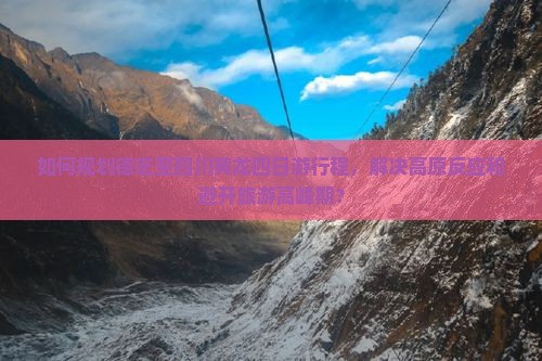 如何规划德宏至四川黄龙四日游行程，解决高原反应和避开旅游高峰期？