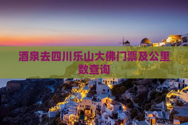 酒泉去四川乐山大佛门票及公里数查询